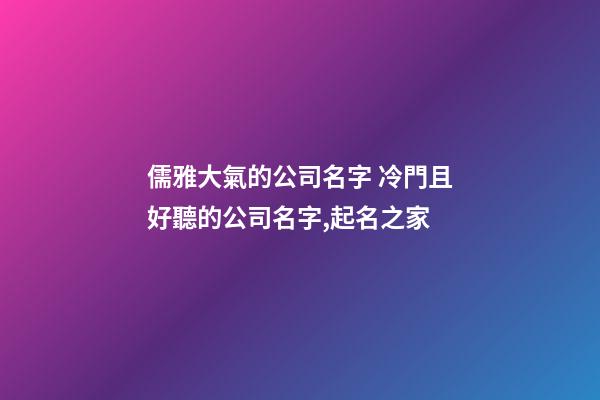 儒雅大氣的公司名字 冷門且好聽的公司名字,起名之家